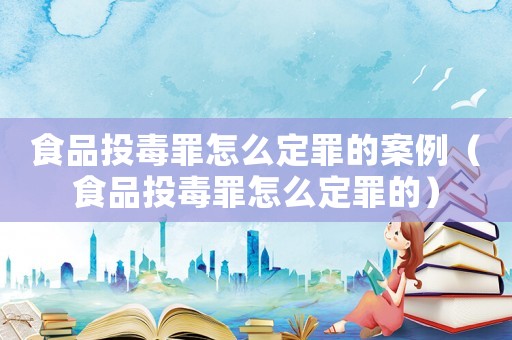 食品投毒罪怎么定罪的案例（食品投毒罪怎么定罪的）