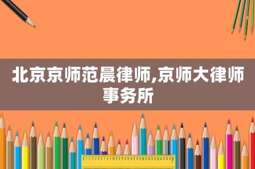 北京京師范晨律師,京師大律師事務(wù)所