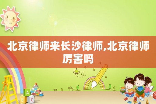北京律師來長(zhǎng)沙律師,北京律師厲害嗎