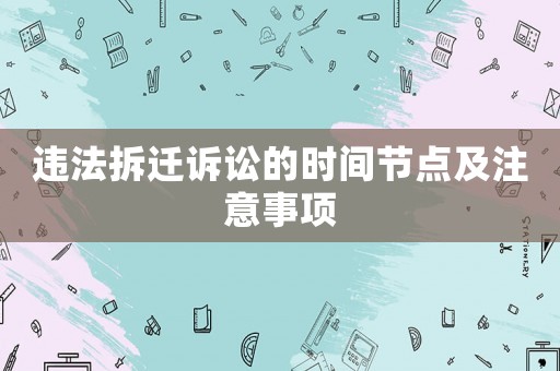 違法拆遷訴訟的時(shí)間節(jié)點(diǎn)及注意事項(xiàng)