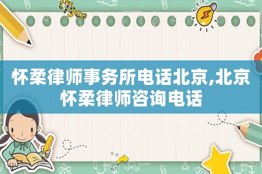 懷柔律師事務(wù)所電話北京,北京懷柔律師咨詢電話