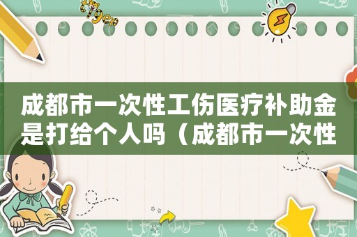 成都市一次性工傷醫(yī)療補助金是打給個人嗎（成都市一次性工傷醫(yī)療補助）