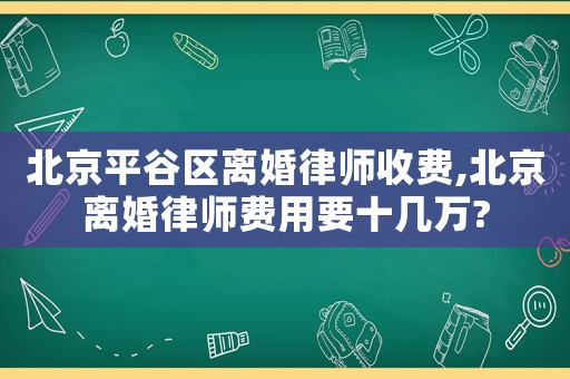 北京平谷區(qū)離婚律師收費(fèi),北京離婚律師費(fèi)用要十幾萬(wàn)?