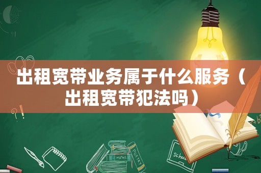 出租寬帶業(yè)務(wù)屬于什么服務(wù)（出租寬帶犯法嗎）
