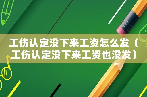 工傷認(rèn)定沒(méi)下來(lái)工資怎么發(fā)（工傷認(rèn)定沒(méi)下來(lái)工資也沒(méi)發(fā)）
