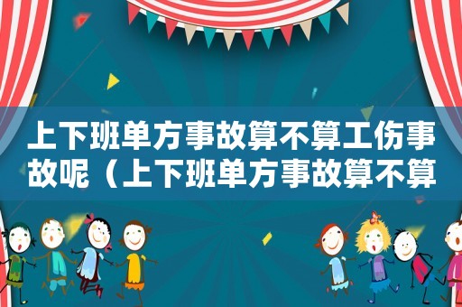 上下班單方事故算不算工傷事故呢（上下班單方事故算不算工傷）