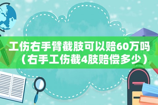 工傷右手臂截肢可以賠60萬嗎（右手工傷截4肢賠償多少）