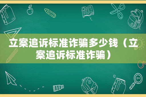 立案追訴標(biāo)準詐騙多少錢（立案追訴標(biāo)準詐騙）