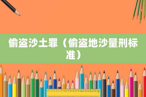 偷盜沙土罪（偷盜地沙量刑標(biāo)準(zhǔn)）