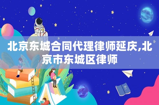 北京東城合同代理律師延慶,北京市東城區(qū)律師