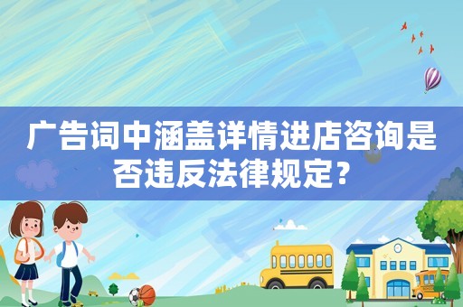 廣告詞中涵蓋詳情進(jìn)店咨詢是否違反法律規(guī)定？
