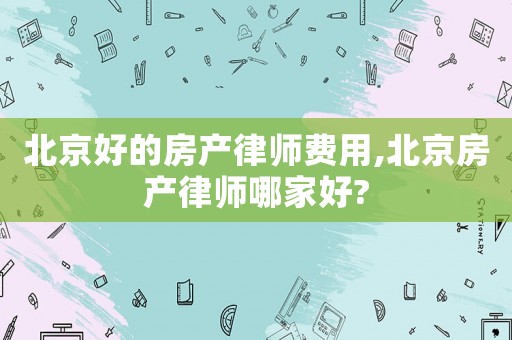 北京好的房產(chǎn)律師費(fèi)用,北京房產(chǎn)律師哪家好?