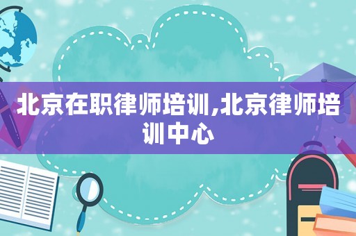 北京在職律師培訓,北京律師培訓中心