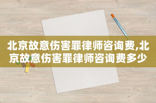 北京故意傷害罪律師咨詢費(fèi),北京故意傷害罪律師咨詢費(fèi)多少