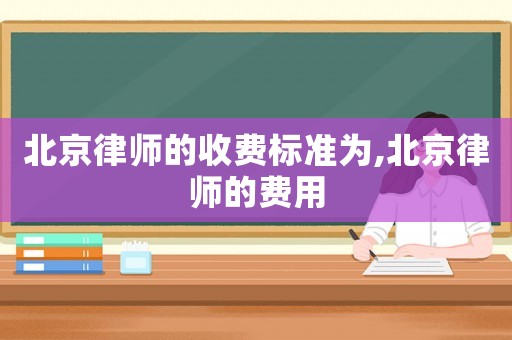 北京律師的收費(fèi)標(biāo)準(zhǔn)為,北京律師的費(fèi)用