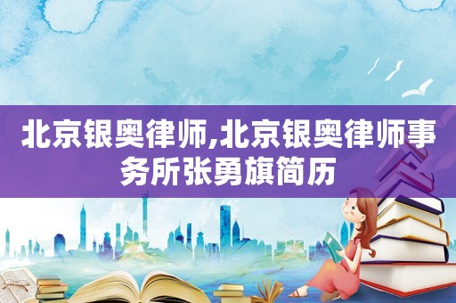 北京銀奧律師,北京銀奧律師事務(wù)所張勇旗簡歷