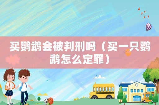 買鸚鵡會(huì)被判刑嗎（買一只鸚鵡怎么定罪）
