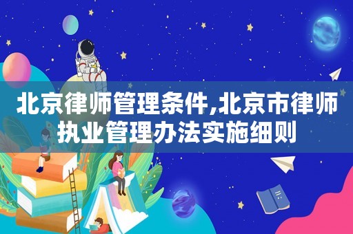 北京律師管理?xiàng)l件,北京市律師執(zhí)業(yè)管理辦法實(shí)施細(xì)則