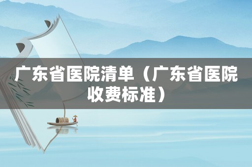 廣東省醫(yī)院清單（廣東省醫(yī)院收費標準）