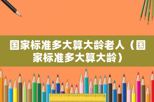 國家標(biāo)準(zhǔn)多大算大齡老人（國家標(biāo)準(zhǔn)多大算大齡）