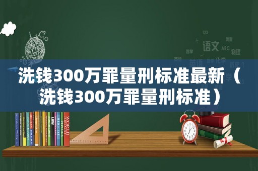 洗錢300萬罪量刑標(biāo)準(zhǔn)最新（洗錢300萬罪量刑標(biāo)準(zhǔn)）