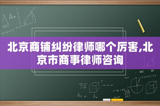 北京商鋪糾紛律師哪個(gè)厲害,北京市商事律師咨詢