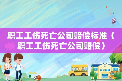 職工工傷死亡公司賠償標(biāo)準(zhǔn)（職工工傷死亡公司賠償）
