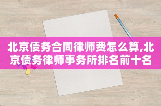 北京債務(wù)合同律師費(fèi)怎么算,北京債務(wù)律師事務(wù)所排名前十名