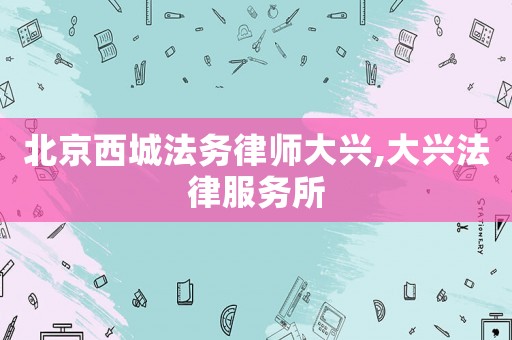 北京西城法務(wù)律師大興,大興法律服務(wù)所