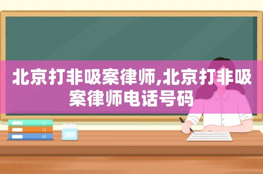 北京打非吸案律師,北京打非吸案律師電話號(hào)碼