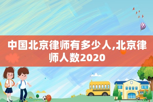 中國北京律師有多少人,北京律師人數(shù)2020