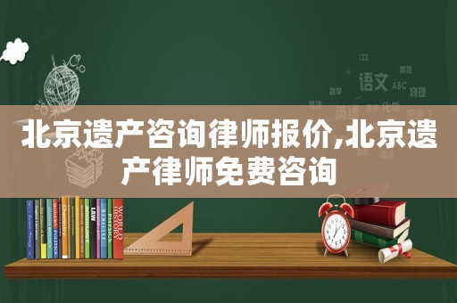 北京遺產(chǎn)咨詢律師報(bào)價(jià),北京遺產(chǎn)律師免費(fèi)咨詢