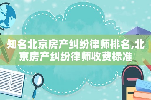 知名北京房產(chǎn)糾紛律師排名,北京房產(chǎn)糾紛律師收費(fèi)標(biāo)準(zhǔn)