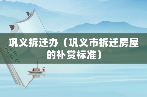 鞏義拆遷辦（鞏義市拆遷房屋的補(bǔ)賞標(biāo)準(zhǔn)）