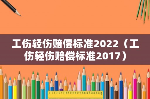 工傷輕傷賠償標(biāo)準(zhǔn)2022（工傷輕傷賠償標(biāo)準(zhǔn)2017）