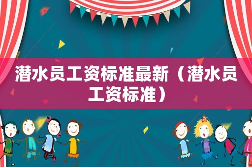 潛水員工資標(biāo)準(zhǔn)最新（潛水員工資標(biāo)準(zhǔn)）