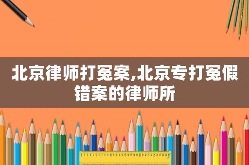 北京律師打冤案,北京專打冤假錯(cuò)案的律師所