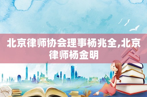 北京律師協(xié)會(huì)理事楊兆全,北京律師楊金明