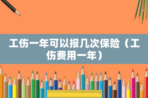 工傷一年可以報(bào)幾次保險(xiǎn)（工傷費(fèi)用一年）
