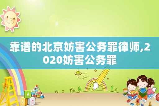 靠譜的北京妨害公務罪律師,2020妨害公務罪