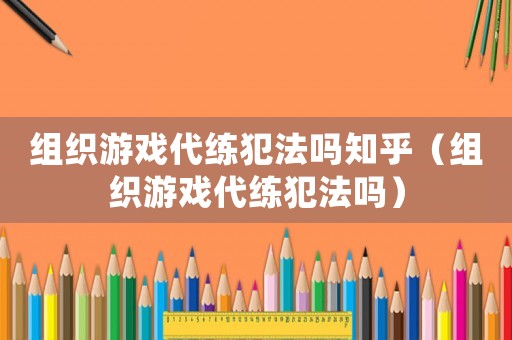 組織游戲代練犯法嗎知乎（組織游戲代練犯法嗎）