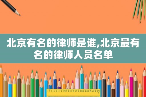 北京有名的律師是誰(shuí),北京最有名的律師人員名單