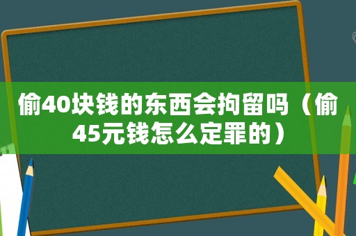 偷40塊錢的東西會(huì)拘留嗎（偷45元錢怎么定罪的）