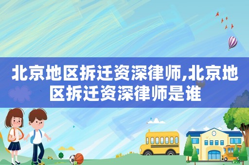 北京地區(qū)拆遷資深律師,北京地區(qū)拆遷資深律師是誰