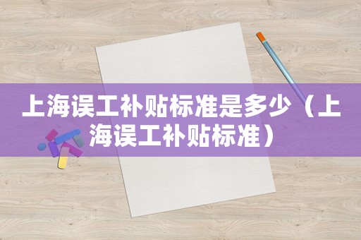 上海誤工補(bǔ)貼標(biāo)準(zhǔn)是多少（上海誤工補(bǔ)貼標(biāo)準(zhǔn)）