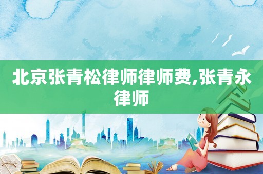 北京張青松律師律師費(fèi),張青永律師
