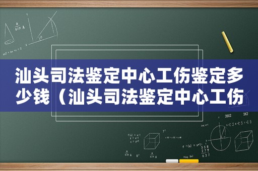 汕頭司法鑒定中心工傷鑒定多少錢（汕頭司法鑒定中心工傷鑒定）
