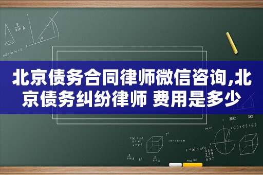 北京債務(wù)合同律師微信咨詢,北京債務(wù)糾紛律師 費(fèi)用是多少