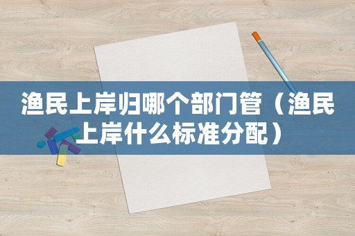 漁民上岸歸哪個(gè)部門管（漁民上岸什么標(biāo)準(zhǔn)分配）