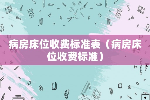病房床位收費(fèi)標(biāo)準(zhǔn)表（病房床位收費(fèi)標(biāo)準(zhǔn)）